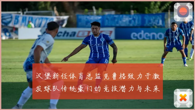 汉堡新任体育总监克鲁格致力于激发球队传统豪门的竞技潜力与未来发展